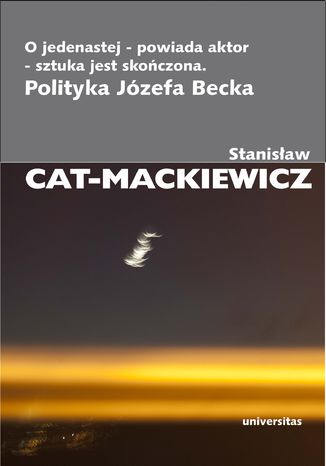 O jedenastej - powiada aktor - sztuka jest skończona. Polityka Józefa Becka Stanisław Cat-Mackiewicz - okladka książki