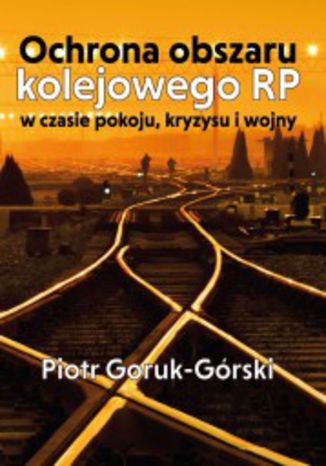 Ochrona obszaru kolejowego RP w czasie pokoju, kryzysu i wojny Piotr Goruk-Górski - okladka książki