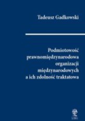 Podmiotowość prawnomiędzynarodowa organizacji międzynarodowych a ich zdolność traktatowa Tadeusz Gadkowski - okladka książki