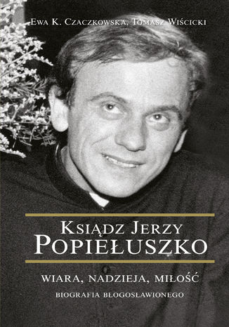 Ksiądz Jerzy Popiełuszko. Ksiądz Jerzy Popiełuszko Ewa Czaczkowska, Tomasz Wiścicki - okladka książki