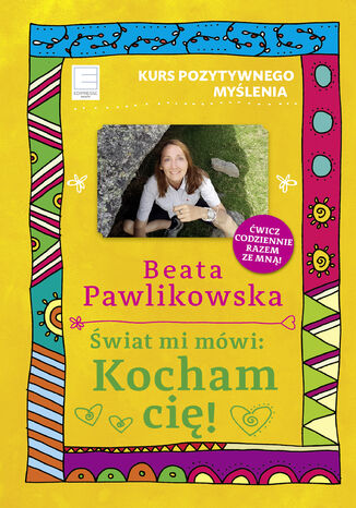 Kurs pozytywnego myślenia. Świat mi mówi: Kocham cię! Beata Pawlikowska - okladka książki