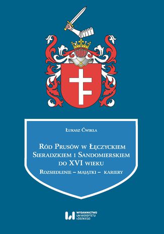 Ród Prusów w Łęczyckiem, Sieradzkiem i Sandomierskiem do XVI wieku. Rozsiedlenie - majątki - kariery Łukasz Ćwikła - okladka książki