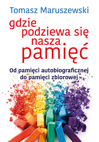 Gdzie podziewa się nasza pamięć. Od pamięci autobiograficznej do pamięci zbiorowej Tomasz Maruszewski - okladka książki