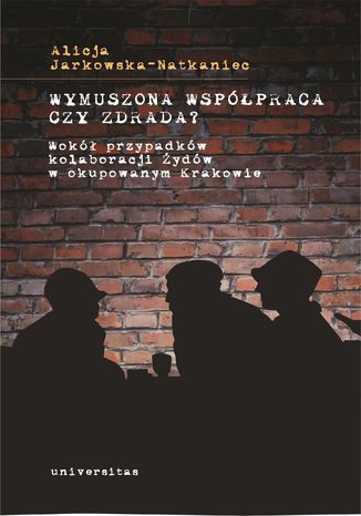 Wymuszona współpraca czy zdrada? Wokół przypadków kolaboracji Żydów w okupowanym Krakowie Alicja Jarkowska-Natkaniec - okladka książki