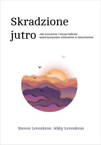 Skradzione jutro. Jak zrozumieć i leczyć kobiety wykorzystywane seksualnie w dzieciństwie Steven Levenkron, Abby Levenkron - okladka książki