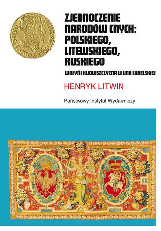 Zjednoczenie narodów cnych: polskiego, litewskiego, ruskiego. Wołyń i Kijowszczyzna w Unii Lubelskiej Henryk Litwin - okladka książki