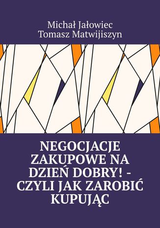 Negocjacje zakupowe na dzień dobry! -czyli jak zarobić kupując Michał Jałowiec, Tomasz Matwijiszyn - okladka książki