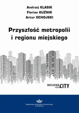 Przyszłość metropolii i regionu miejskiego Andrzej Klasik, Florian Kuźnik, Artur Ochojski - okladka książki