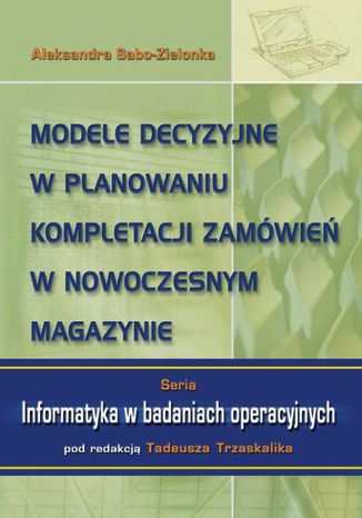 Modele decyzyjne w planowaniu kompletacji zamówień w nowoczesnym magazynie Aleksandra Sabo-Zielonka - okladka książki