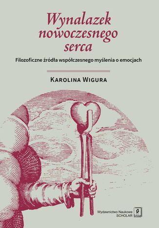 Wynalazek nowoczesnego serca. Filozoficzne źródła współczesnego myślenia o emocjach Karolina Wigura - okladka książki