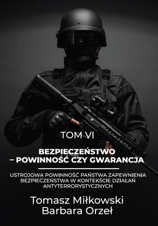 Bezpieczeństwo - powinność czy gwarancja. Tom VI. Ustrojowa powinność państwa zapewnienia bezpieczeństwa w kontekście działań antyterrorystycznych Tomasz Miłkowski, Barbara Orzeł - okladka książki