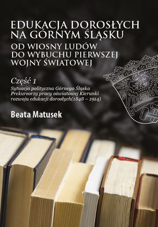 Edukacja dorosłych na Górnym Śląsku od Wiosny Ludów do wybuchu I wojny światowej Beata Matusek - okladka książki