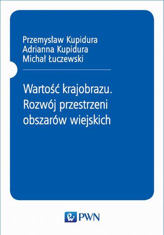 Wartość krajobrazu. Rozwój przestrzeni obszarów wiejskich Przemysław Kupidura, Adrianna Kupidura, Michał Łuczewski - okladka książki