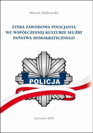 ETYKA ZAWODOWA POLICJANTA WE WSPÓŁCZESNEJ KULTURZE SŁUŻBY PAŃSTWA DEMOKRATYCZNEGO. Wydanie II poprawione i uzupełnione Marek Fałdowski - okladka książki