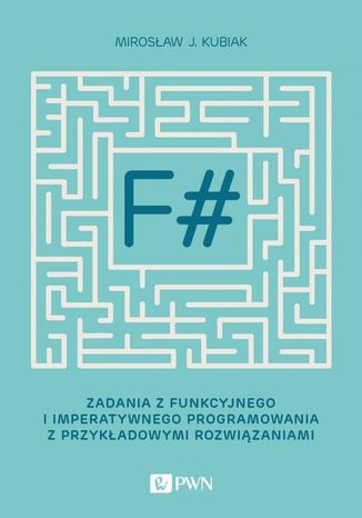 F#. Zadania z funkcyjnego i imperatywnego programowania z przykładowymi rozwiązaniami Mirosław J. Kubiak - okladka książki