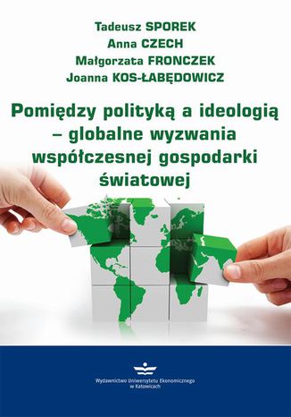 Pomiędzy polityką a ideologią  globalne wyzwania współczesnej gospodarki światowej Anna Czech, Tadeusz Sporek, Małgorzata Fronczek, Joanna Kos-Łabędowicz - okladka książki