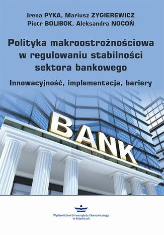 Polityka makroostrożnościowa w regulowaniu stabilności sektora bankowego Irena Pyka, Aleksandra Nocoń, Mariusz Zygierewicz, Piotr Bolibok - okladka książki