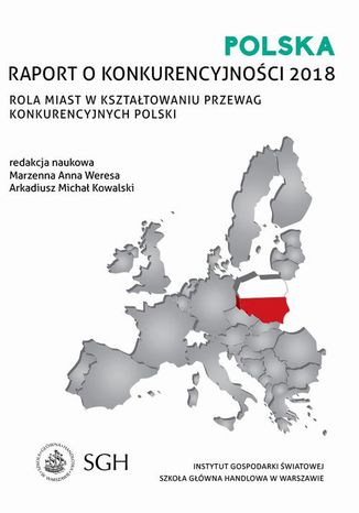 Polska: Raport o konkurencyjności 2018. Rola miast w kształtowaniu przewag konkurencyjnych polski Marzenna A. Weresa, Arkadiusz M. Kowalski - okladka książki