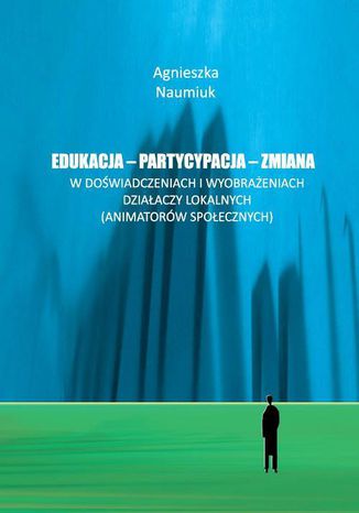 Edukacja - partycypacja - zmiana w doświadczeniach i wyobrażeniach działaczy lokalnych Agnieszka Naumiuk - okladka książki