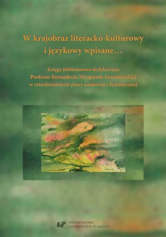 W krajobraz literacko-kulturowy i językowy wpisane... Księga jubileuszowa dedykowana Profesor Bernadecie Niesporek-Szamburskiej w czterdziestolecie pracy naukowej i dydaktycznej red. Anna Guzy, Danuta Krzyżyk, Magdalena Ochwat, Małgorzata Wójcik-Dudek - okladka książki