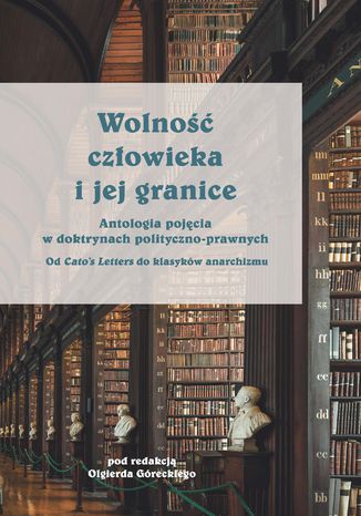 Wolność człowieka i jej granice. Antologia pojęcia o doktrynach polityczno-prawnych. Od Cato\'s Letters do klasyków anarchizmu Olgierd Górecki - okladka książki