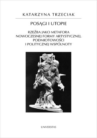 Posągi i utopie. Rzeźba jako metafora nowoczesnej formy artystycznej, podmiotowości i politycznej wspólnoty Katarzyna Trzeciak - okladka książki