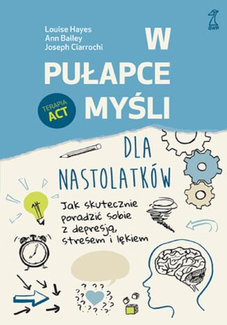 W pułapce myśli - dla nastolatków. Jak skutecznie poradzić sobie z depresją, stresem i lękiem Louise Hayes, Ann Bailey, Joseph Ciarrochi - okladka książki