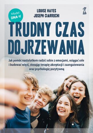 Trudny czas dojrzewania. Jak pomóc nastolatkom radzić sobie z emocjami, osiągać cele i budować więzi, stosując terapię akceptacji i zaangażowania oraz psychologię pozytywną Louise Hayes, Joseph Ciarrochi - okladka książki