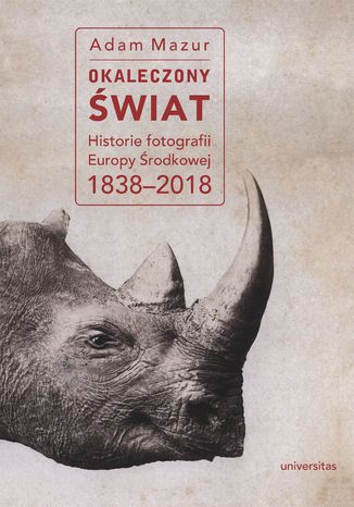 Okaleczony świat. Historie fotografii Europy Środkowej 1838-2018 Adam Mazur - okladka książki