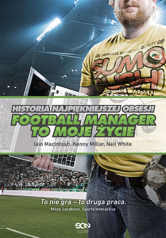 Football Manager to moje życie. Historia najpiękniejszej obsesji Iain Macintosh, Kenny Millar, Neil White - okladka książki