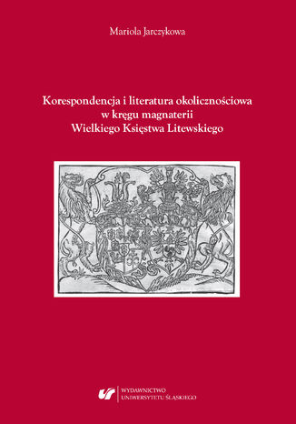 Korespondencja i literatura okolicznościowa w kręgu magnaterii Wielkiego Księstwa Litewskiego Mariola Jarczykowa - okladka książki