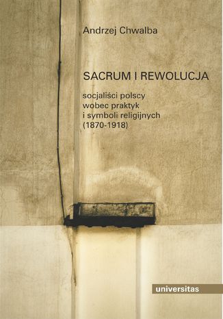 Sacrum i rewolucja. Socjaliści polscy wobec praktyk i symboli religijnych (1870-1918) Andrzej Chwalba - okladka książki