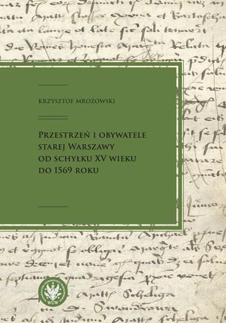 Przestrzeń i obywatele Starej Warszawy od schyłku XV wieku do 1569 roku Krzysztof Mrozowski - okladka książki