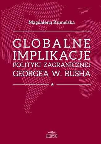 Globalne implikacje polityki zagranicznej George'a W. Busha Magdalena Kumelska - okladka książki