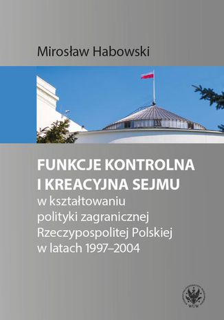 Funkcje kontrolna i kreacyjna Sejmu w kształtowaniu polityki zagranicznej Rzeczypospolitej Polskiej w latach 1997-2004 Mirosław Habowski - okladka książki