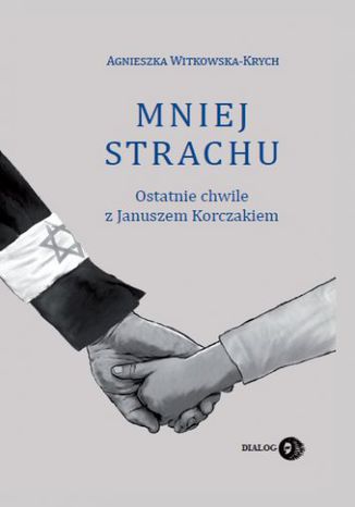 Mniej strachu. Ostatnie chwile z Januszem Korczakiem Agnieszka Witkowska-Krych - okladka książki