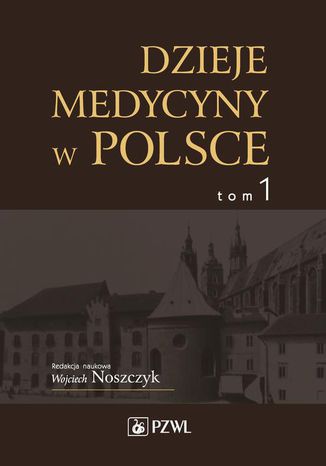 Dzieje medycyny w Polsce. Od czasów najdawniejszych do roku 1914. Tom 1 Wojciech Noszczyk - okladka książki