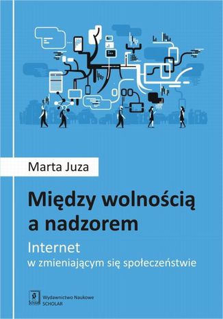 Między wolnością a nadzorem. Internet w zmieniającym się społeczeństwie Marta Juza - okladka książki