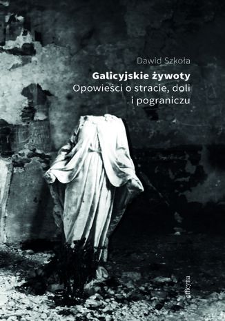 Galicyjskie żywoty. Opowieści o stracie, doli i pograniczu Dawid Szkoła - okladka książki