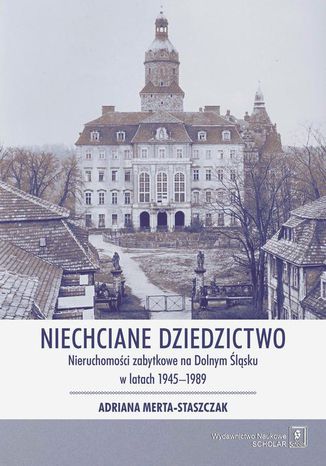 Niechciane dziedzictwo. Nieruchomości zabytkowe na Dolnym Śląsku w latach 19451989 Adriana Merta-Staszczak - okladka książki