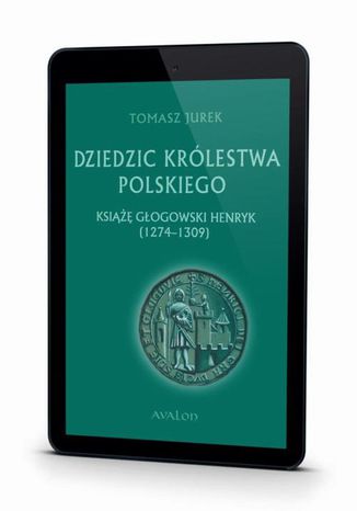 Dziedzic Królestwa Polskiego książę głogowski Henryk (1274-1309) Tomasz Jurek - okladka książki