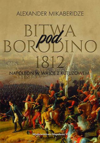 Bitwa pod Borodino 1812. Napoleon w walce z Kutuzowem Aleksander Mikaberidze - okladka książki