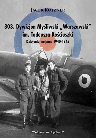 303. Dywizjon Myśliwski Warszawski im. Tadeusza Kościuszki. Działania wojenne 1940-1945 Jacek Kutzner - okladka książki