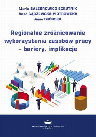 Regionalne zróżnicowanie wykorzystania zasobów pracy  bariery, implikacje Maria Balcerowicz-Szkutnik, Anna Skórska, Anna Sączewska-Piotrowska - okladka książki