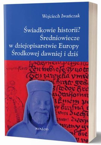 Świadkowie historii? Średniowiecze w dziejopisarstwie Europy Środkowej dawniej i dziś Wojciech Iwańczak - okladka książki