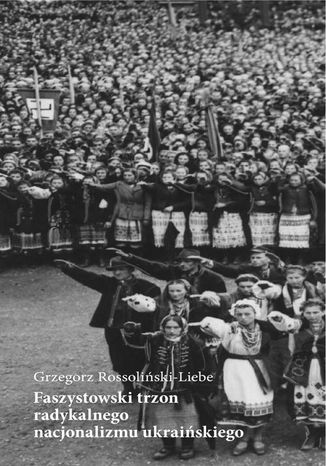 Faszystowski trzon radykalnego nacjonalizmu ukraińskiego Grzegorz Rossoliński-Liebe - okladka książki