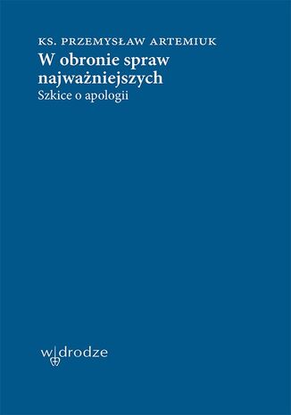 W obronie spraw najważniejszych. Szkice o apologii Przemysław Artemiuk Ks - okladka książki