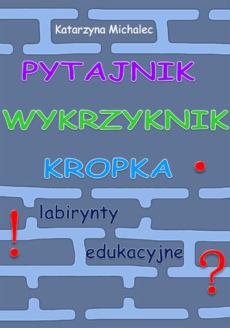 Pytajnik, wykrzyknik, kropka. Labirynty edukacyjne Katarzyna Michalec - okladka książki