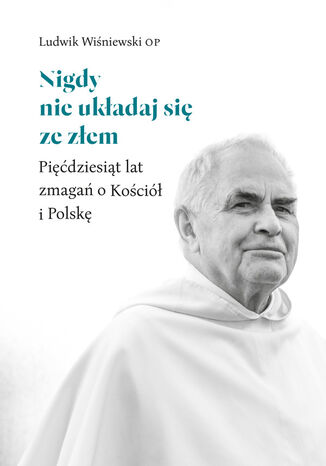 Nigdy nie układaj się ze złem. Pięćdziesiąt lat zmagań o Kościół i Polskę Ludwik Wiśniewski OP - okladka książki