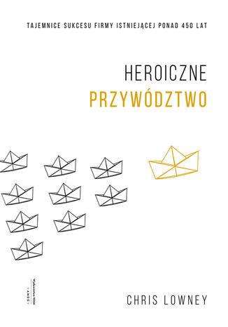 Heroiczne przywództwo. Tajemnice sukcesu firmy istniejącej ponad 450 lat Chris Lowney - okladka książki